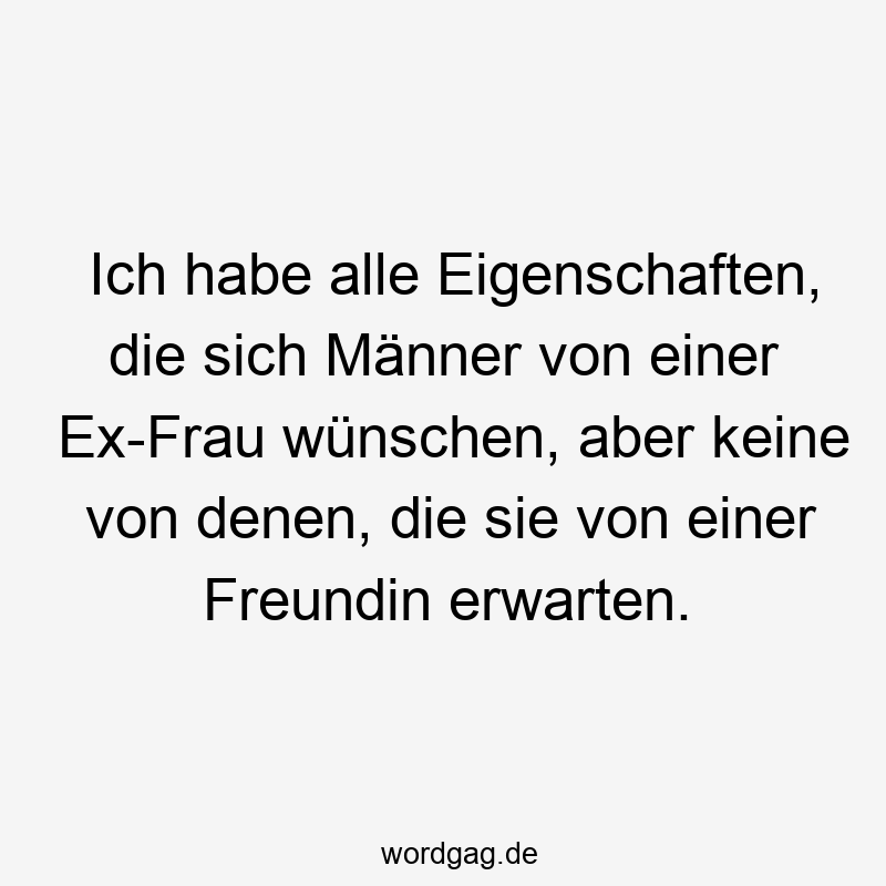 Ich habe alle Eigenschaften, die sich Männer von einer Ex-Frau wünschen, aber keine von denen, die sie von einer Freundin erwarten.