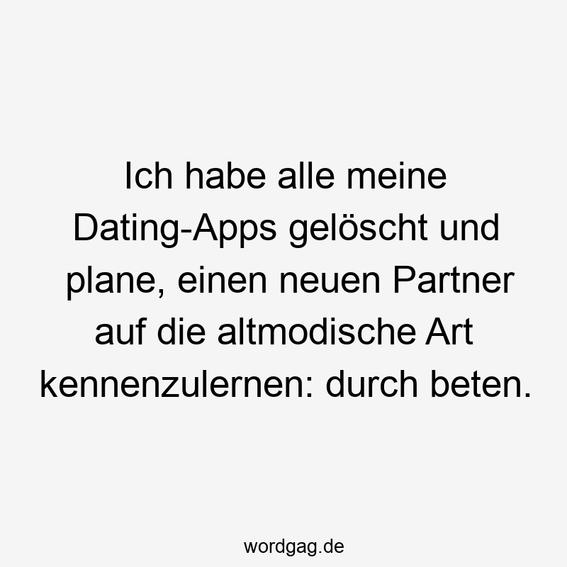 Lustige Sprüche: Dating - Ich habe alle meine Dating-Apps gelöscht und plane, einen neuen Partner auf die altmodische Art kennenzulernen: durch beten.
