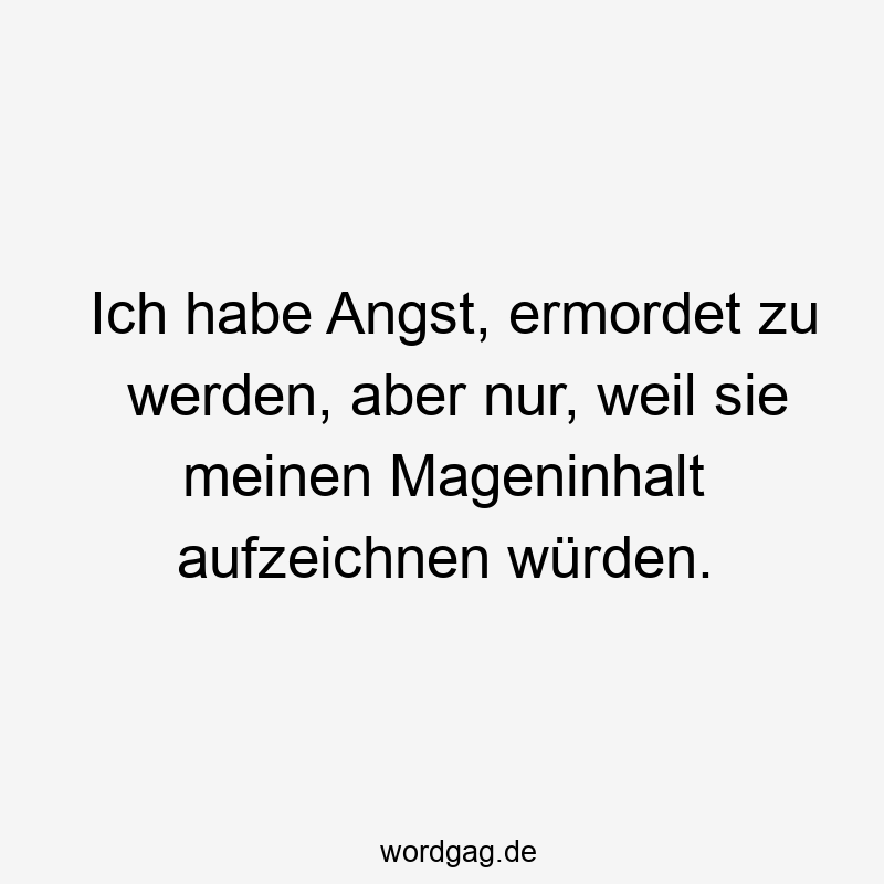 Ich habe Angst, ermordet zu werden, aber nur, weil sie meinen Mageninhalt aufzeichnen würden.
