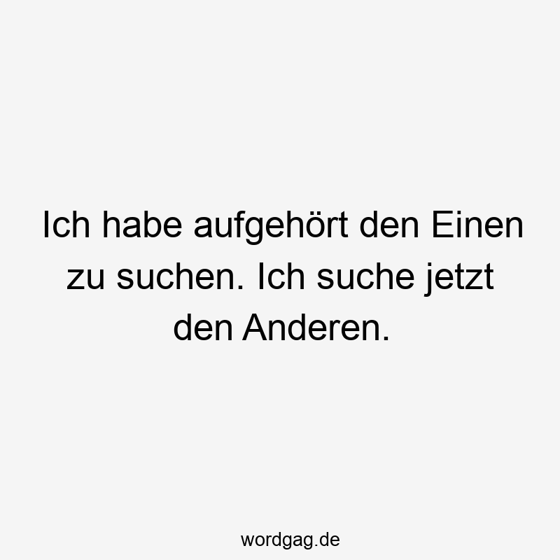 Ich habe aufgehört den Einen zu suchen. Ich suche jetzt den Anderen.