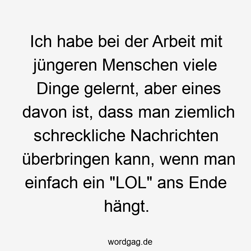203 Lustige viele Sprüche - Ich habe bei der Arbeit mit jüngeren Menschen viele Dinge gelernt, aber eines davon ist, dass man ziemlich schreckliche Nachrichten überbringen kann, wenn man einfach ein „LOL“ ans Ende hängt.
