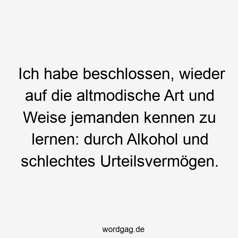 Ich habe beschlossen, wieder auf die altmodische Art und Weise jemanden kennen zu lernen: durch Alkohol und schlechtes Urteilsvermögen.