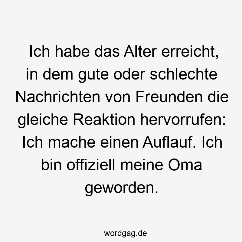 27 Lustige gleiche Sprüche - Ich habe das Alter erreicht, in dem gute oder schlechte Nachrichten von Freunden die gleiche Reaktion hervorrufen: Ich mache einen Auflauf. Ich bin offiziell meine Oma geworden.