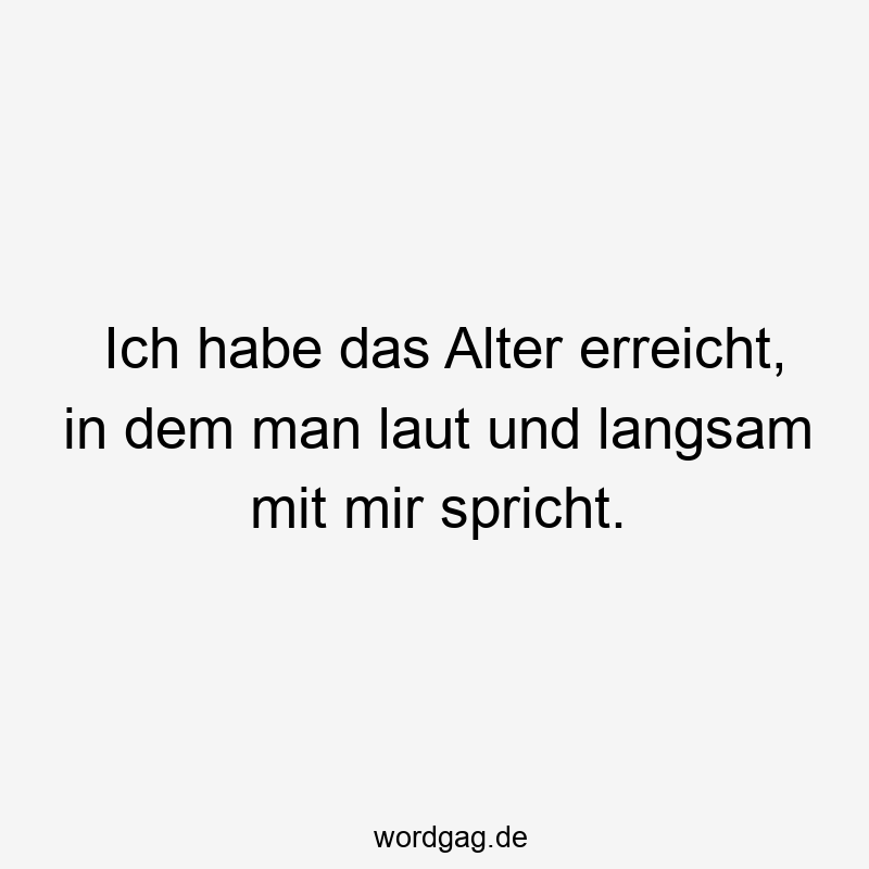 Ich habe das Alter erreicht, in dem man laut und langsam mit mir spricht.