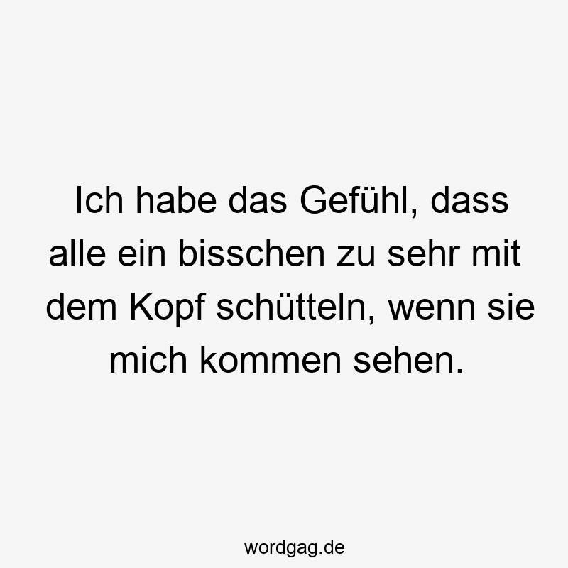 Ich habe das Gefühl, dass alle ein bisschen zu sehr mit dem Kopf schütteln, wenn sie mich kommen sehen.