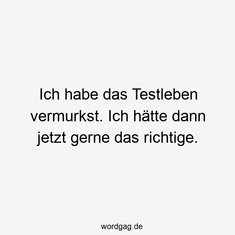 Ich habe das Testleben vermurkst. Ich hätte dann jetzt gerne das richtige.