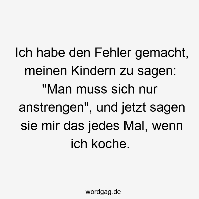 Ich habe den Fehler gemacht, meinen Kindern zu sagen: „Man muss sich nur anstrengen“, und jetzt sagen sie mir das jedes Mal, wenn ich koche.