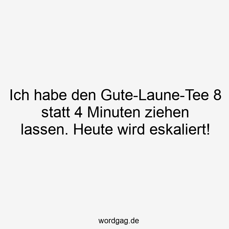195 Lustige lassen Sprüche - Ich habe den Gute-Laune-Tee 8 statt 4 Minuten ziehen lassen. Heute wird eskaliert!