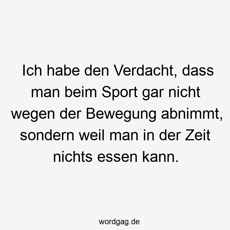 Ich habe den Verdacht, dass man beim Sport gar nicht wegen der Bewegung abnimmt, sondern weil man in der Zeit nichts essen kann.