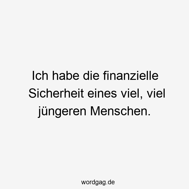 Ich habe die finanzielle Sicherheit eines viel, viel jüngeren Menschen.