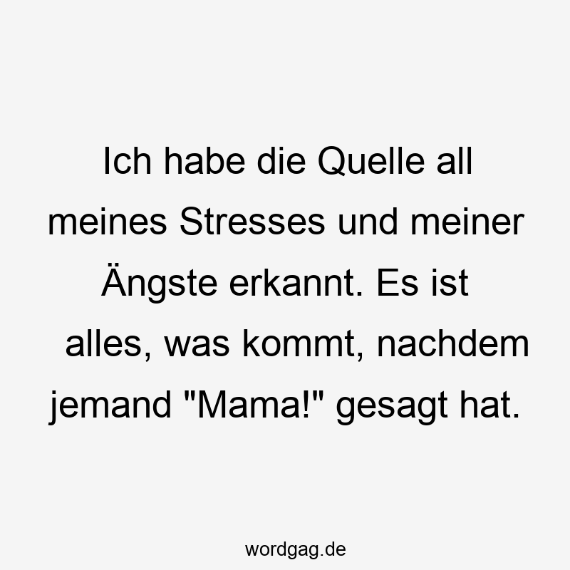 Ich habe die Quelle all meines Stresses und meiner Ängste erkannt. Es ist alles, was kommt, nachdem jemand „Mama!“ gesagt hat.