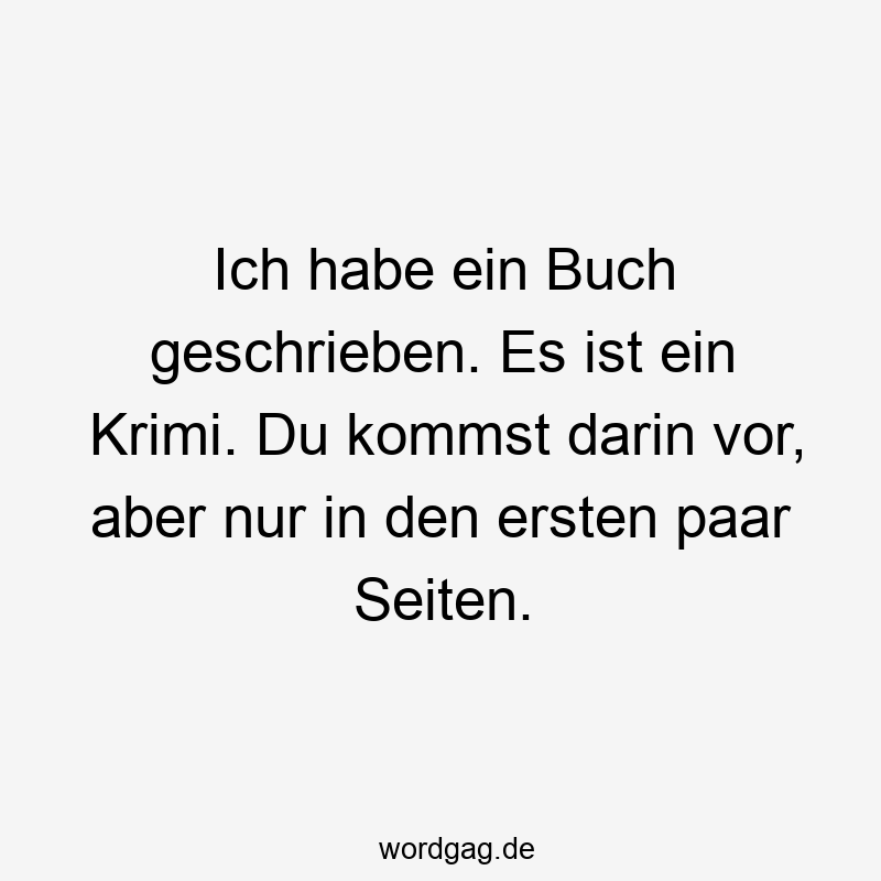 Ich habe ein Buch geschrieben. Es ist ein Krimi. Du kommst darin vor, aber nur in den ersten paar Seiten.