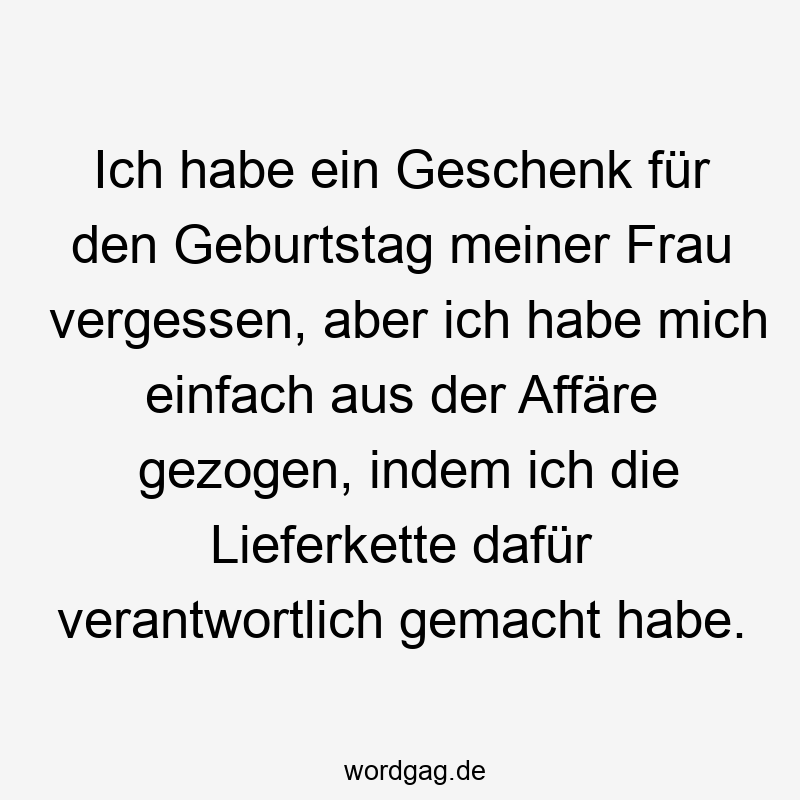 Ich habe ein Geschenk fßr den Geburtstag meiner Frau vergessen, aber ich habe mich einfach aus der Affäre gezogen, indem ich die Lieferkette dafßr verantwortlich gemacht habe.