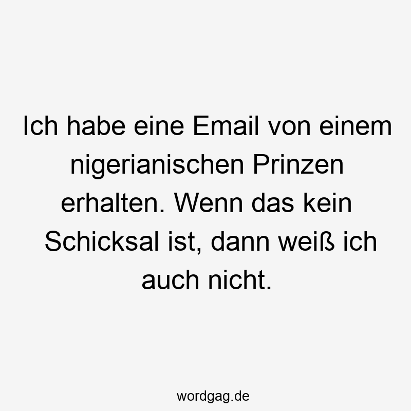 Ich habe eine Email von einem nigerianischen Prinzen erhalten. Wenn das kein Schicksal ist, dann weiß ich auch nicht.