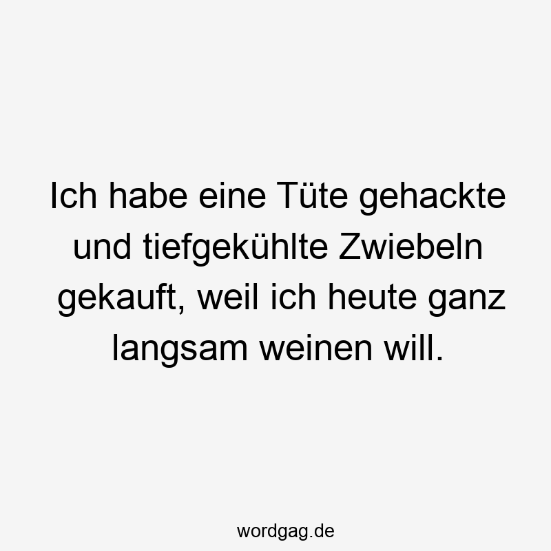 Ich habe eine Tüte gehackte und tiefgekühlte Zwiebeln gekauft, weil ich heute ganz langsam weinen will.