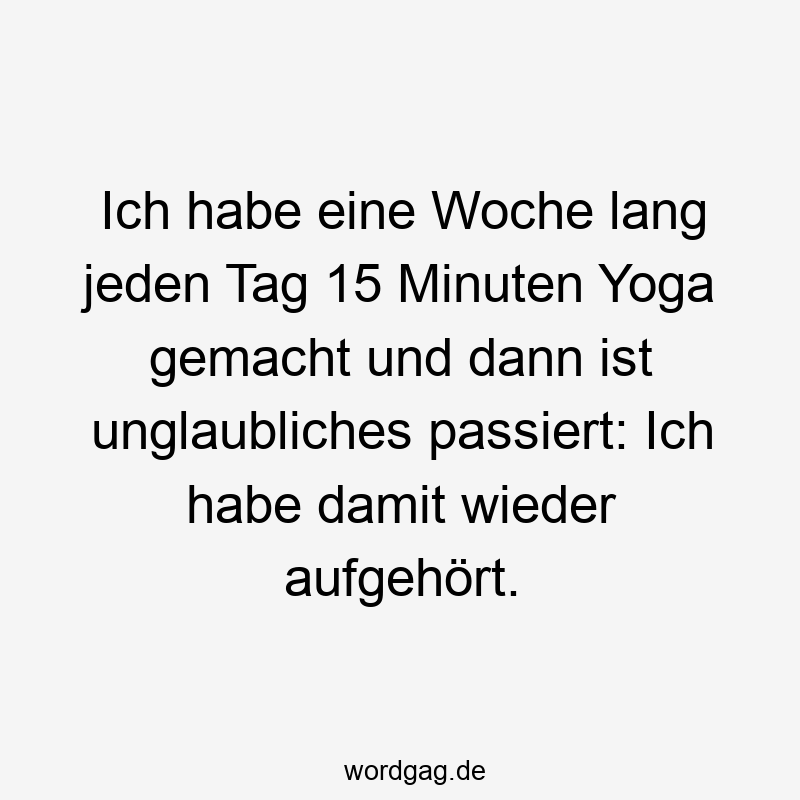 Lustige Sprüche: Routine - Ich habe eine Woche lang jeden Tag 15 Minuten Yoga gemacht und dann ist unglaubliches passiert: Ich habe damit wieder aufgehört.