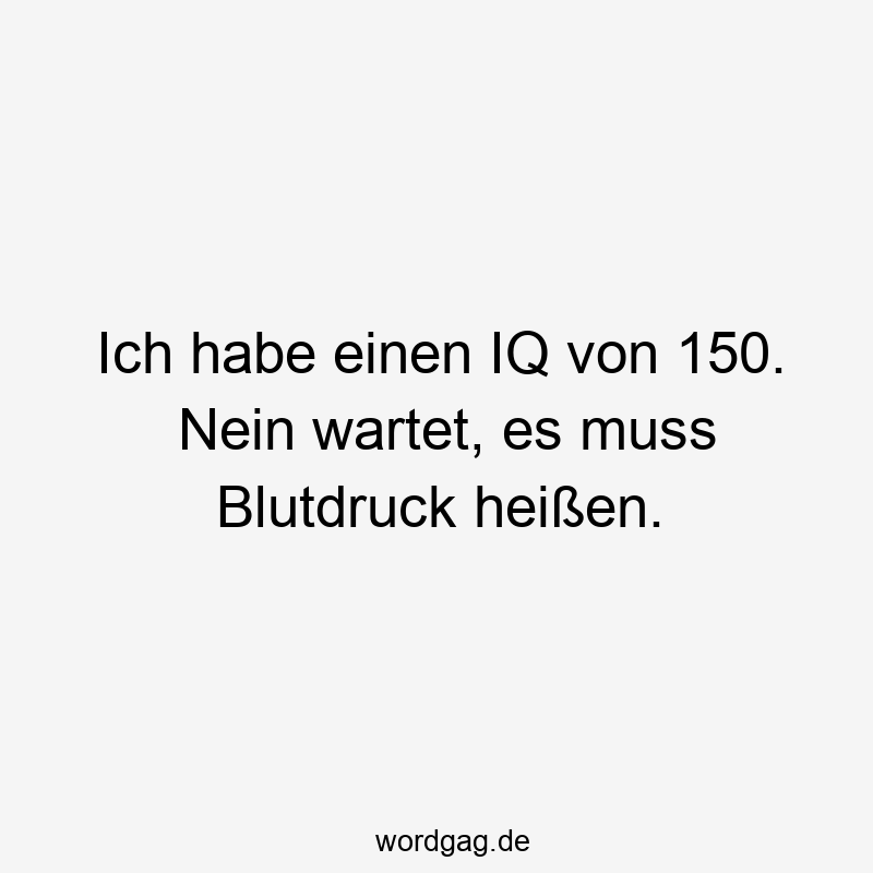 Ich habe einen IQ von 150. Nein wartet, es muss Blutdruck heißen.