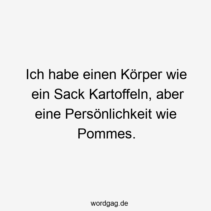 Ich habe einen Körper wie ein Sack Kartoffeln, aber eine Persönlichkeit wie Pommes.