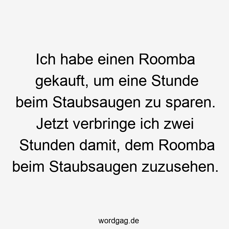 Ich habe einen Roomba gekauft, um eine Stunde beim Staubsaugen zu sparen. Jetzt verbringe ich zwei Stunden damit, dem Roomba beim Staubsaugen zuzusehen.