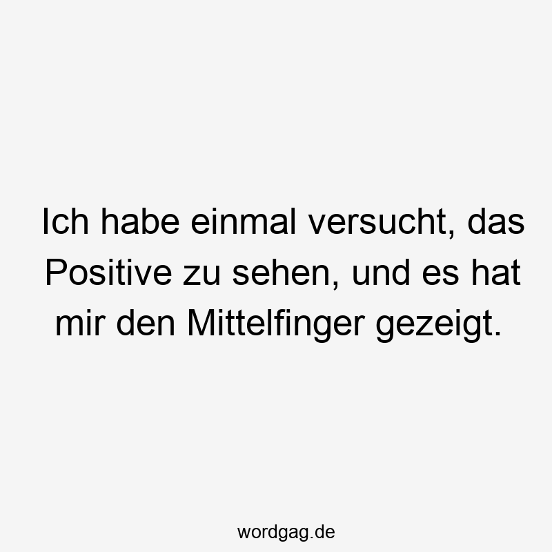 Ich habe einmal versucht, das Positive zu sehen, und es hat mir den Mittelfinger gezeigt.