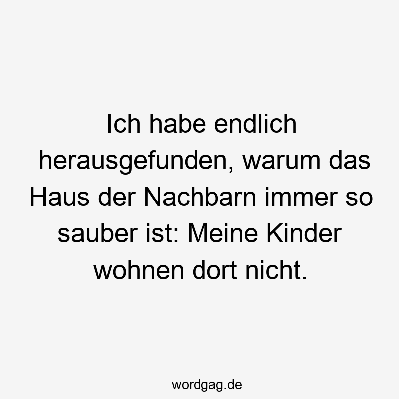 Ich habe endlich herausgefunden, warum das Haus der Nachbarn immer so sauber ist: Meine Kinder wohnen dort nicht.