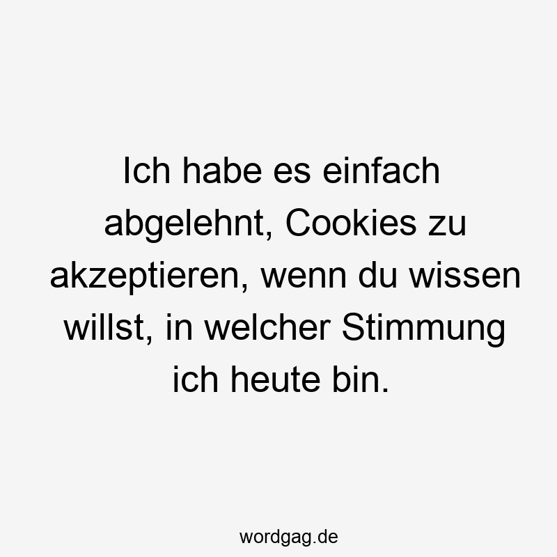 Ich habe es einfach abgelehnt, Cookies zu akzeptieren, wenn du wissen willst, in welcher Stimmung ich heute bin.