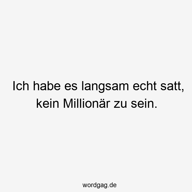 Ich habe es langsam echt satt, kein Millionär zu sein.