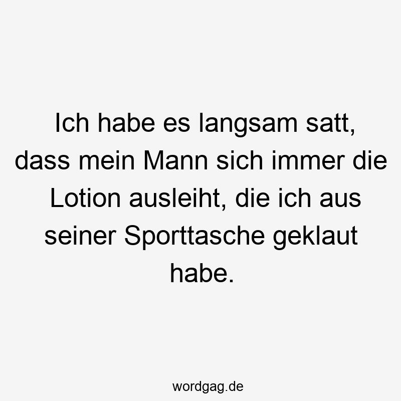Ich habe es langsam satt, dass mein Mann sich immer die Lotion ausleiht, die ich aus seiner Sporttasche geklaut habe.