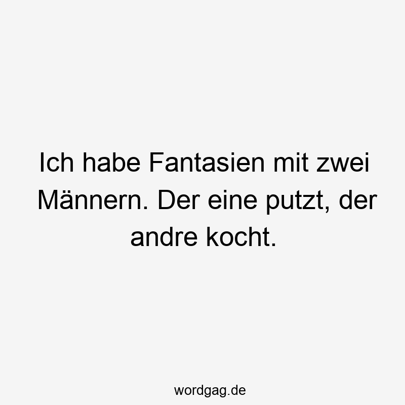 Ich habe Fantasien mit zwei Männern. Der eine putzt, der andre kocht.