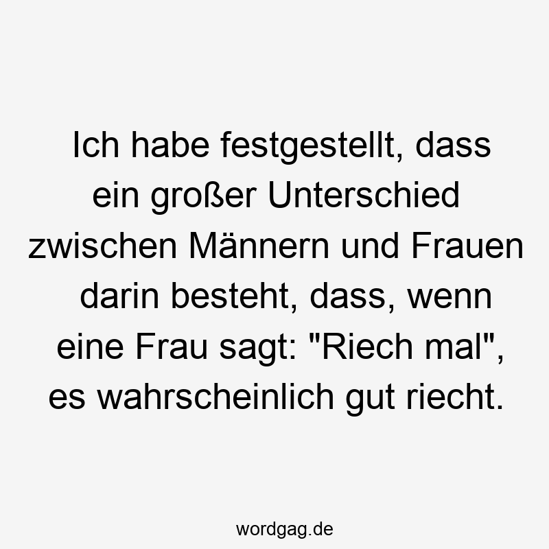 Ich habe festgestellt, dass ein großer Unterschied zwischen Männern und Frauen darin besteht, dass, wenn eine Frau sagt: "Riech mal", es wahrscheinlich gut riecht.