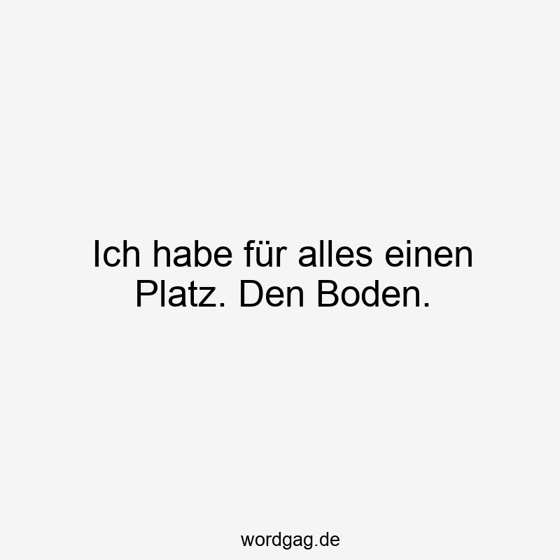 Ich habe für alles einen Platz. Den Boden.