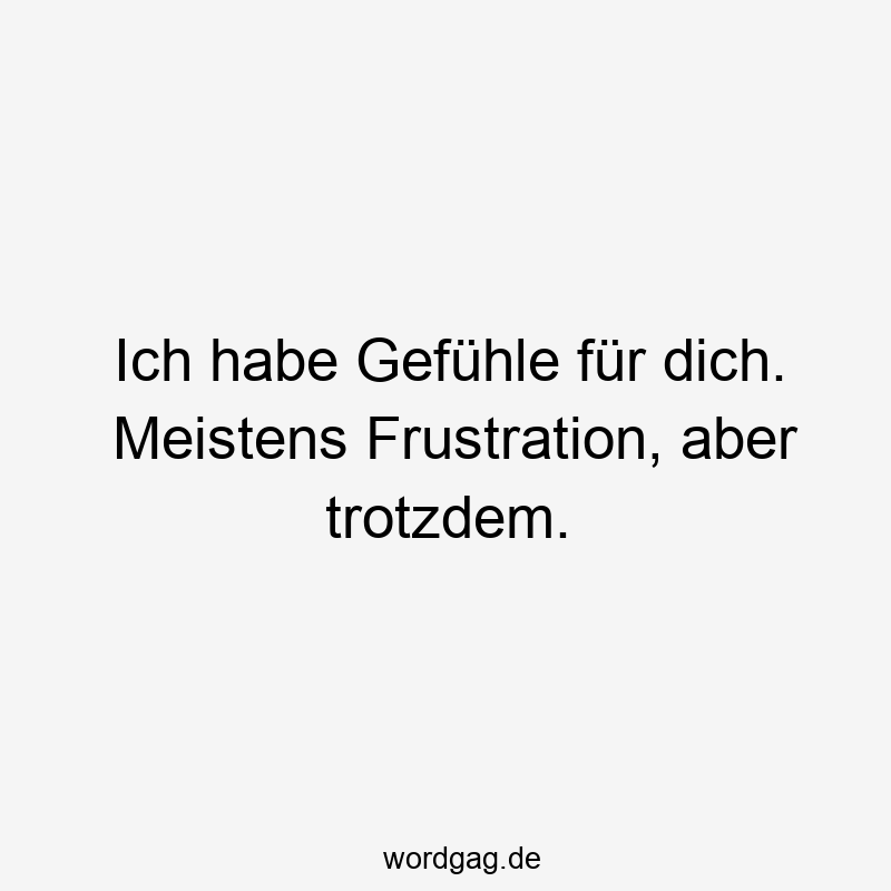 Ich habe Gefühle für dich. Meistens Frustration, aber trotzdem.