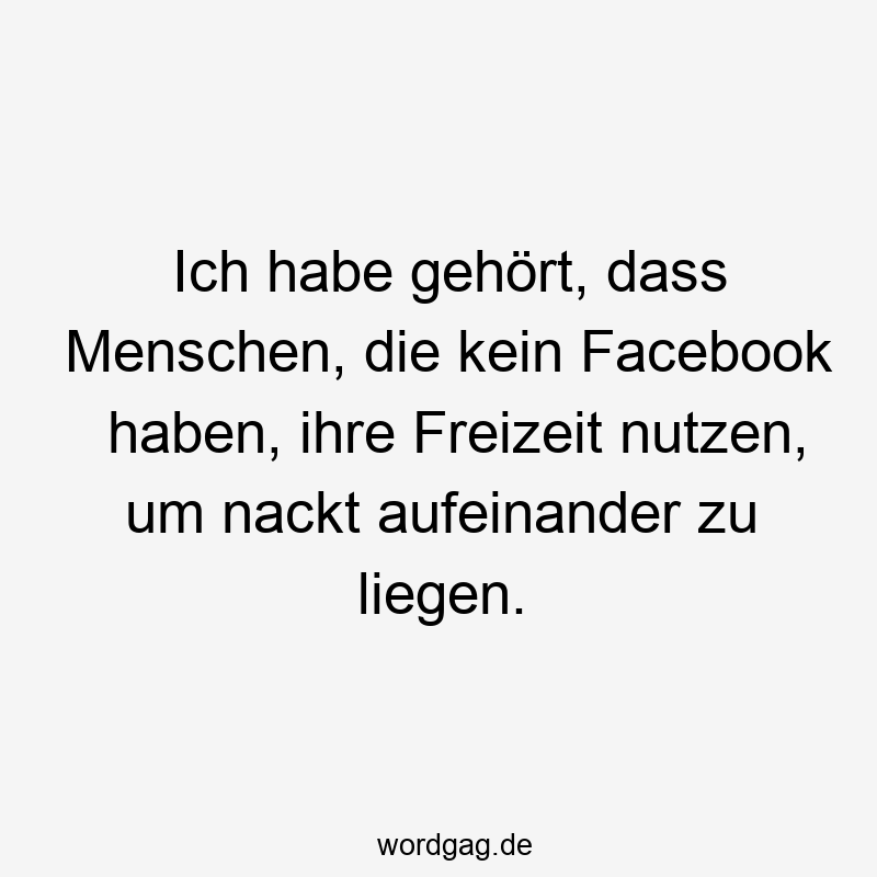 146 Lustige Freizeit Sprüche - Ich habe gehört, dass Menschen, die kein Facebook haben, ihre Freizeit nutzen, um nackt aufeinander zu liegen.