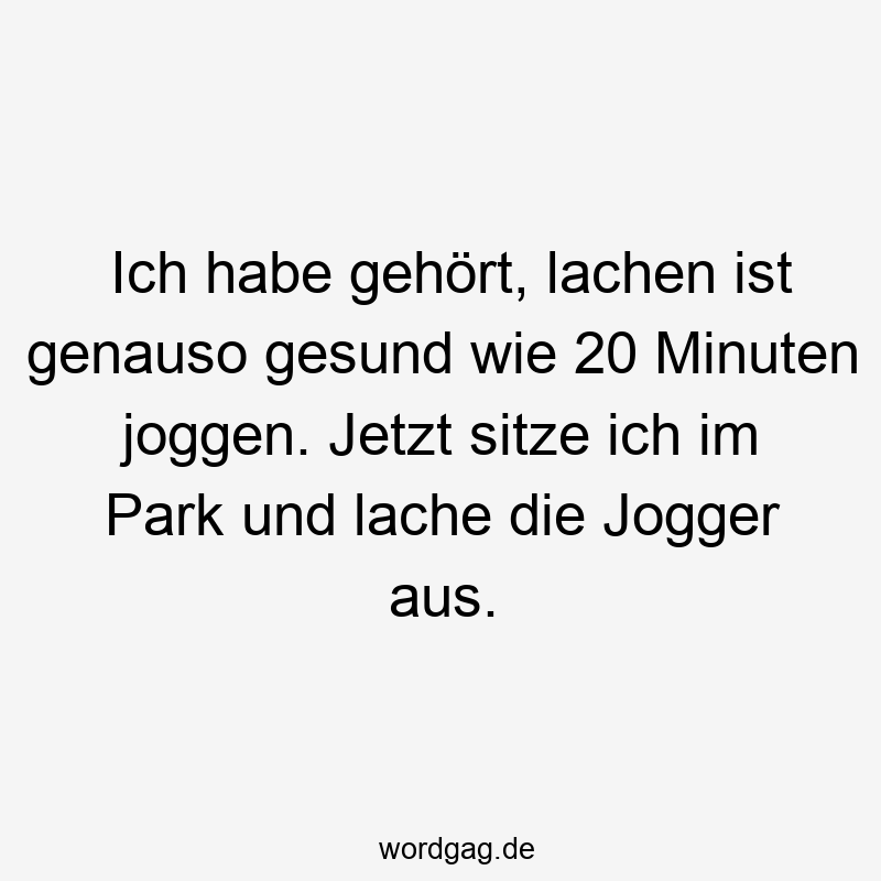 Ich habe gehört, lachen ist genauso gesund wie 20 Minuten joggen. Jetzt sitze ich im Park und lache die Jogger aus.