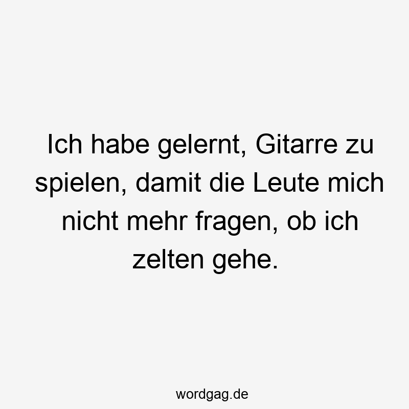 Ich habe gelernt, Gitarre zu spielen, damit die Leute mich nicht mehr fragen, ob ich zelten gehe.