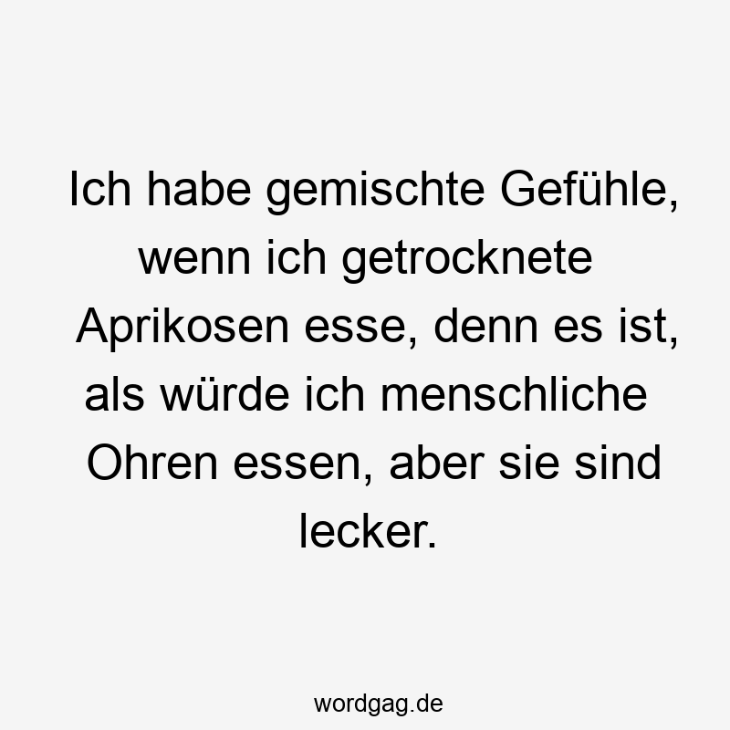 Ich habe gemischte Gefühle, wenn ich getrocknete Aprikosen esse, denn es ist, als würde ich menschliche Ohren essen, aber sie sind lecker.