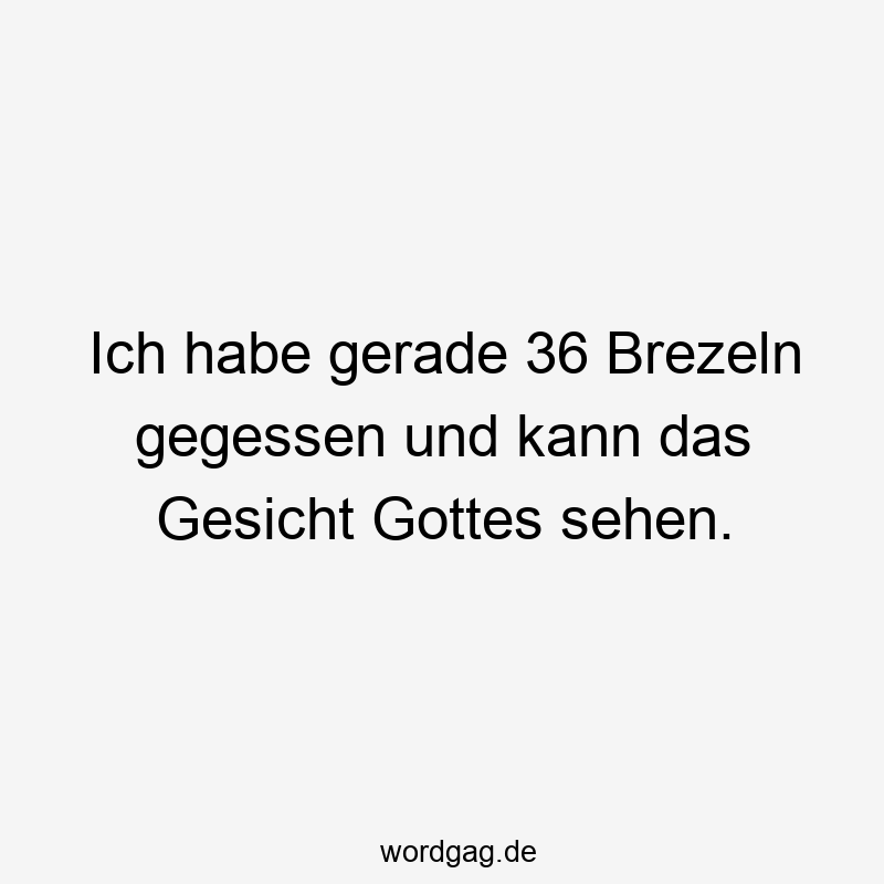 Ich habe gerade 36 Brezeln gegessen und kann das Gesicht Gottes sehen.