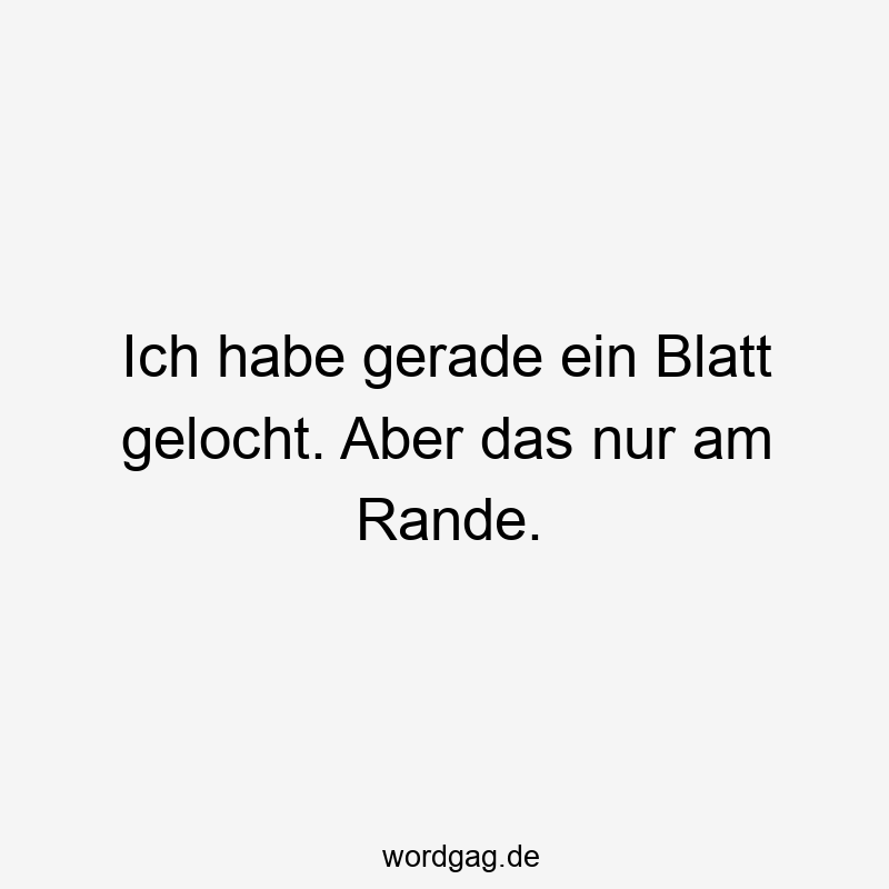 Ich habe gerade ein Blatt gelocht. Aber das nur am Rande.
