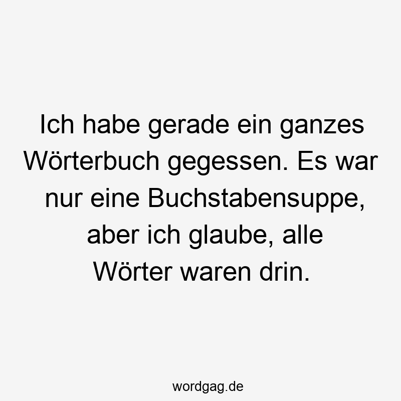 Lustige Sprüche: Wörterbuch - Ich habe gerade ein ganzes Wörterbuch gegessen. Es war nur eine Buchstabensuppe, aber ich glaube, alle Wörter waren drin.