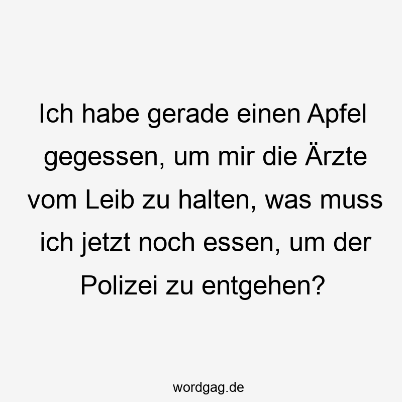 Ich habe gerade einen Apfel gegessen, um mir die Ärzte vom Leib zu halten, was muss ich jetzt noch essen, um der Polizei zu entgehen?