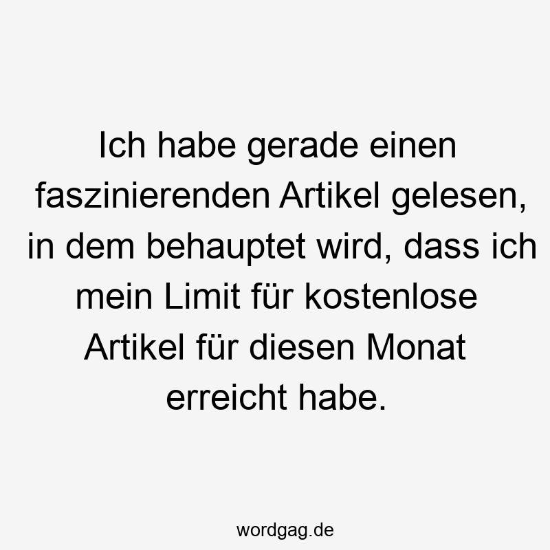 Lustige Sprüche: Limit - Ich habe gerade einen faszinierenden Artikel gelesen, in dem behauptet wird, dass ich mein Limit für kostenlose Artikel für diesen Monat erreicht habe.