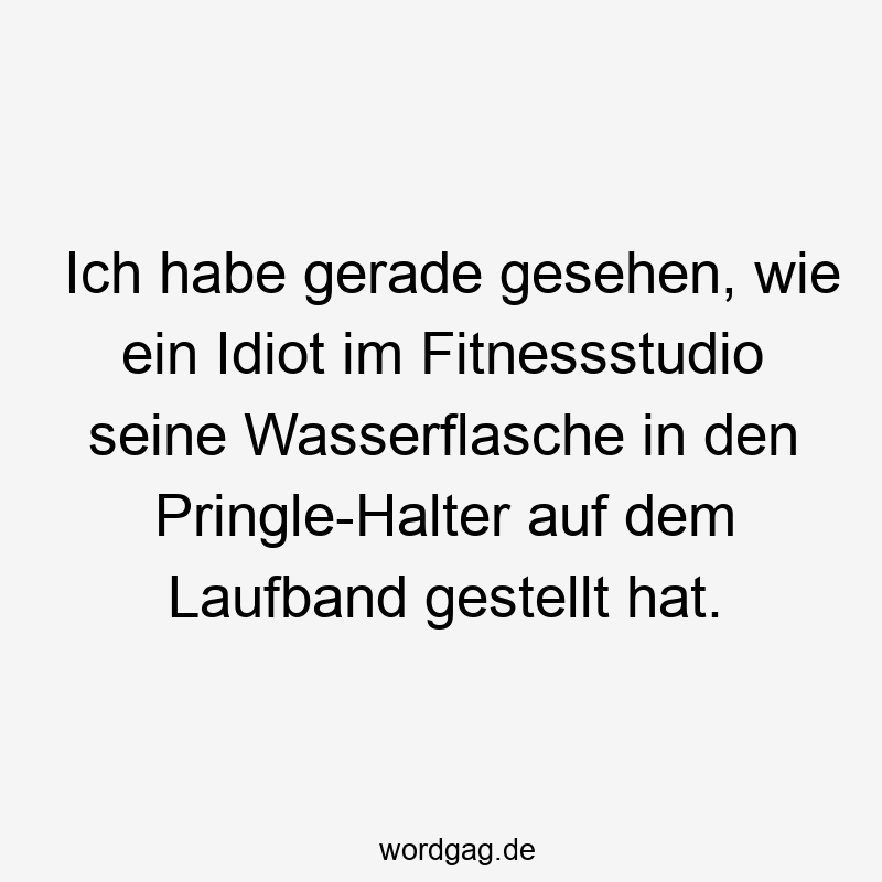 Ich habe gerade gesehen, wie ein Idiot im Fitnessstudio seine Wasserflasche in den Pringle-Halter auf dem Laufband gestellt hat.