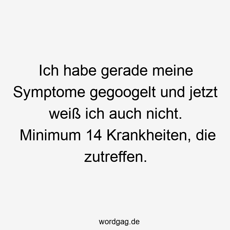 Ich habe gerade meine Symptome gegoogelt und jetzt weiß ich auch nicht. Minimum 14 Krankheiten, die zutreffen.