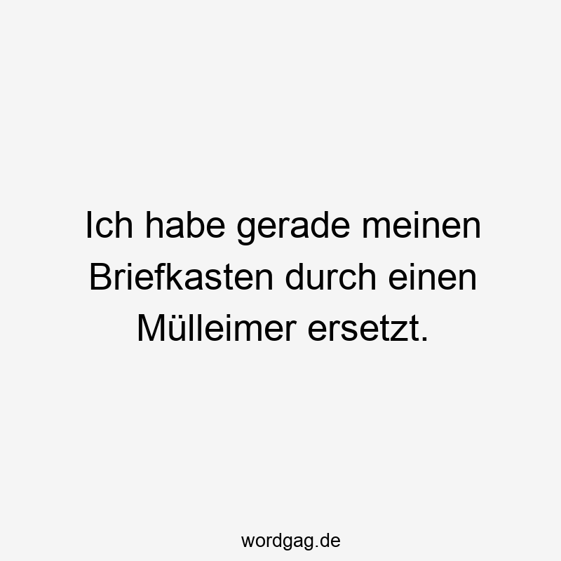 Lustige Sprüche: Alltag - Ich habe gerade meinen Briefkasten durch einen Mülleimer ersetzt.