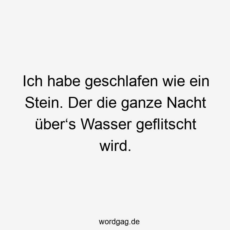Ich habe geschlafen wie ein Stein. Der die ganze Nacht über‘s Wasser geflitscht wird.