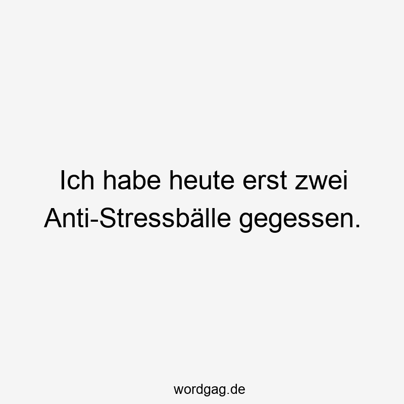 Ich habe heute erst zwei Anti-Stressbälle gegessen.