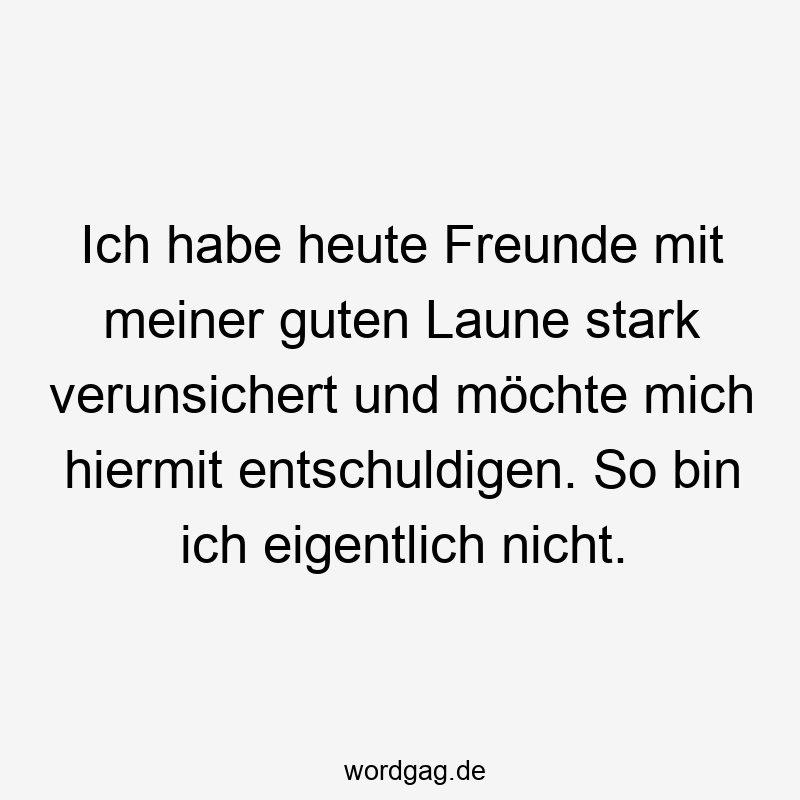 Ich habe heute Freunde mit meiner guten Laune stark verunsichert und möchte mich hiermit entschuldigen. So bin ich eigentlich nicht.