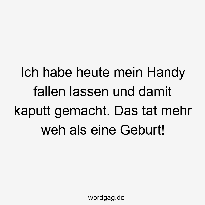195 Lustige lassen Sprüche - Ich habe heute mein Handy fallen lassen und damit kaputt gemacht. Das tat mehr weh als eine Geburt!