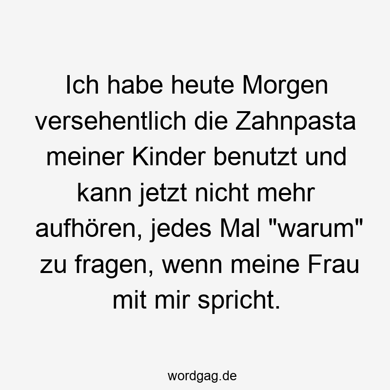 Ich habe heute Morgen versehentlich die Zahnpasta meiner Kinder benutzt und kann jetzt nicht mehr aufhören, jedes Mal „warum“ zu fragen, wenn meine Frau mit mir spricht.