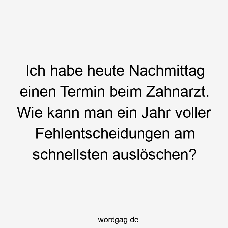 Ich habe heute Nachmittag einen Termin beim Zahnarzt. Wie kann man ein Jahr voller Fehlentscheidungen am schnellsten auslöschen?